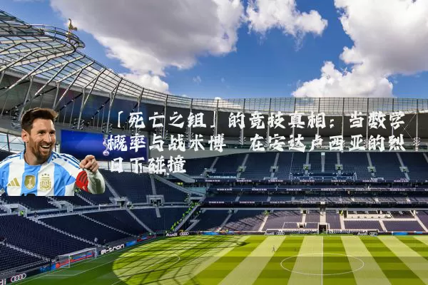 「死亡之组」的竞技真相：当数学概率与战术博弈在安达卢西亚的烈日下碰撞