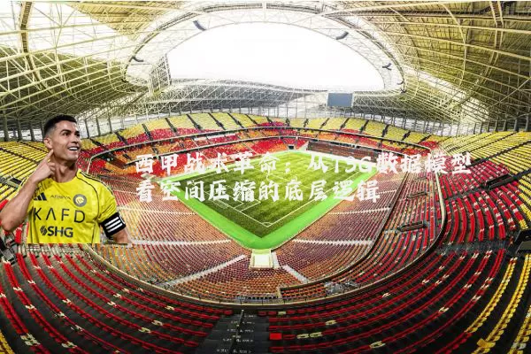 西甲战术革命:从TSG数据模型看空间压缩的底层逻辑