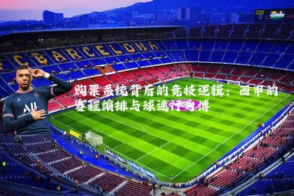 购票系统背后的竞技逻辑:西甲的赛程编排与球迷行为博弈