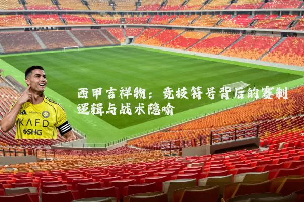 西甲吉祥物:竞技符号背后的赛制逻辑与战术隐喻