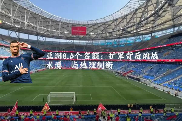 亚洲8.5个名额:扩军背后的战术博弈与地理制衡