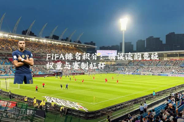FIFA排名积分：被误读的竞技权重与赛制杠杆