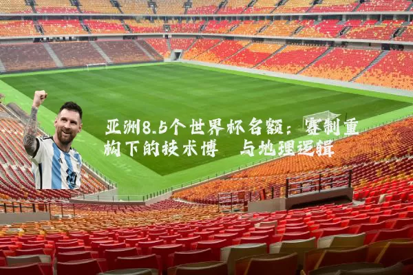 亚洲8.5个世界杯名额:赛制重构下的技术博弈与地理逻辑