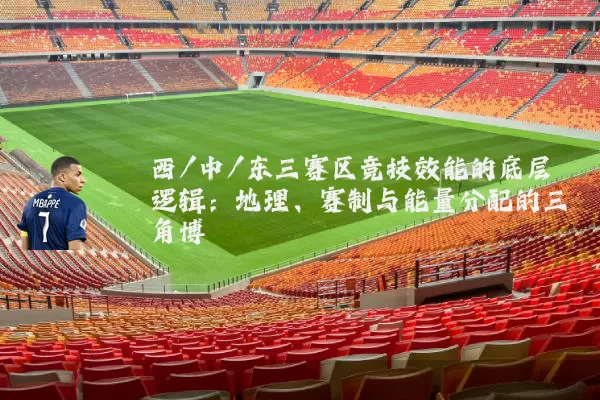 西/中/东三赛区竞技效能的底层逻辑：地理、赛制与能量分配的三角博弈