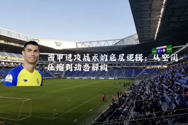 西甲进攻战术的底层逻辑：从空间压缩到动态解构